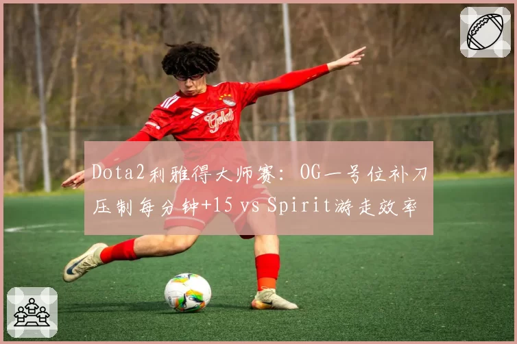 Dota2利雅得大师赛：OG一号位补刀压制每分钟+15 vs Spirit游走效率每分钟1.2次击杀，前期节奏决胜点
