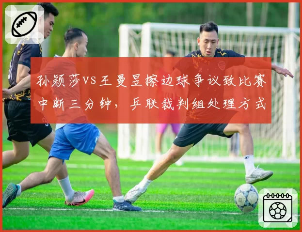 孙颖莎vs王曼昱擦边球争议致比赛中断三分钟，乒联裁判组处理方式遭批业余