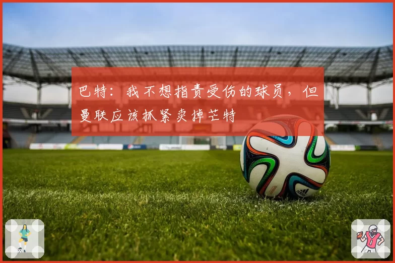 巴特：我不想指责受伤的球员，但曼联应该抓紧卖掉芒特