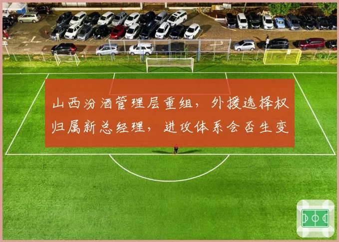 山西汾酒管理层重组,外援选择权归属新总经理,进攻体系会否生变?