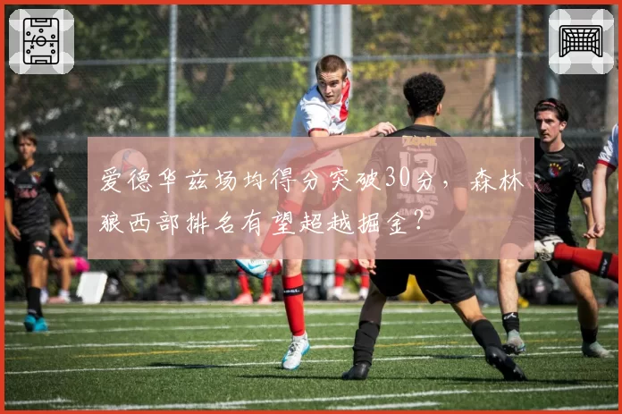 爱德华兹场均得分突破30分，森林狼西部排名有望超越掘金？