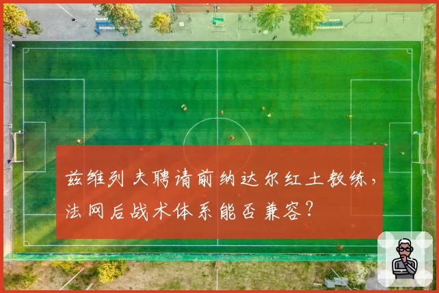 兹维列夫聘请前纳达尔红土教练,法网后战术体系能否兼容?