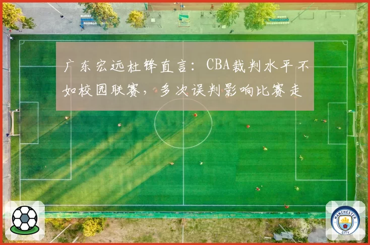 广东宏远杜锋直言：CBA裁判水平不如校园联赛，多次误判影响比赛走势