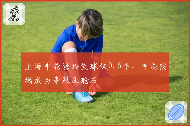 上海申花场均失球仅0.6个，申花防线成为争冠压舱石
