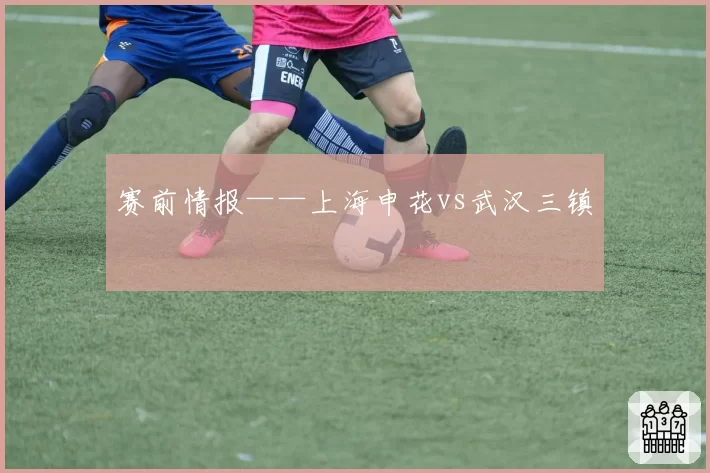 赛前情报——上海申花vs武汉三镇