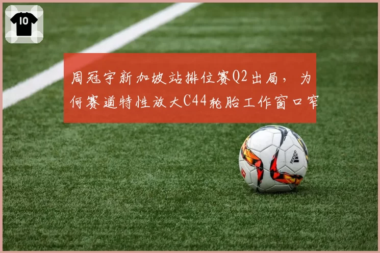 周冠宇新加坡站排位赛Q2出局，为何赛道特性放大C44轮胎工作窗口窄的弱点？