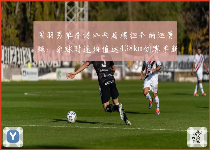 国羽男单李诗沣两局横扫乔纳坦晋级，杀球时速均值达438km创赛季新高