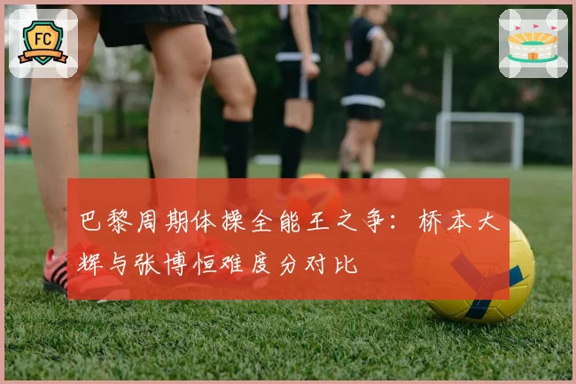 巴黎周期体操全能王之争:桥本大辉与张博恒难度分对比