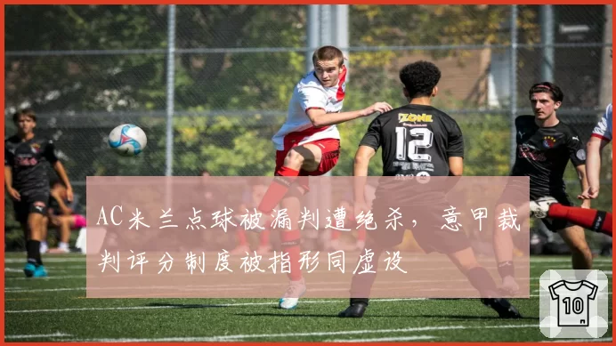AC米兰点球被漏判遭绝杀，意甲裁判评分制度被指形同虚设