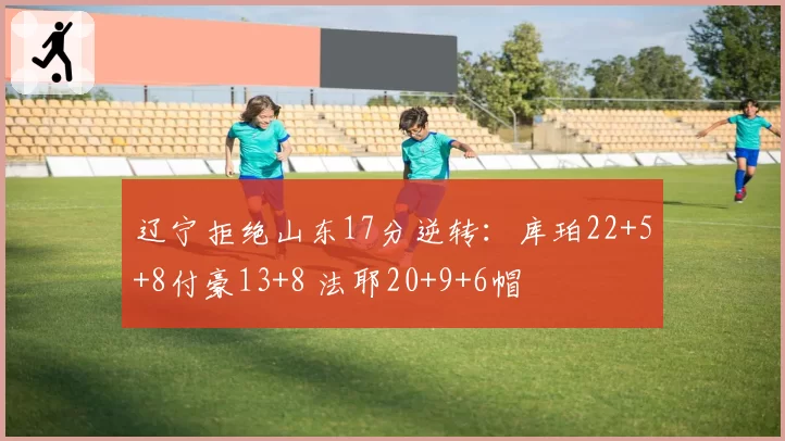 辽宁拒绝山东17分逆转：库珀22+5+8付豪13+8 法耶20+9+6帽
