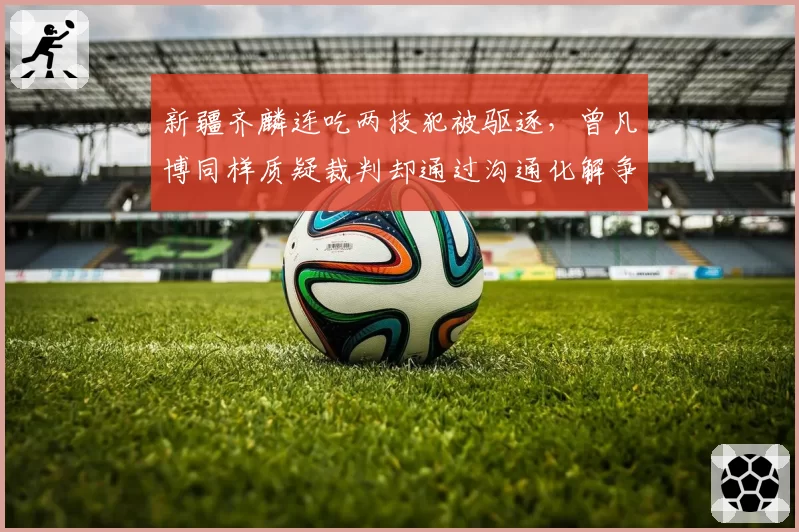 新疆齐麟连吃两技犯被驱逐,曾凡博同样质疑裁判却通过沟通化解争议