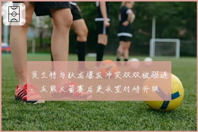 莫兰特与狄龙爆发冲突双双被驱逐，灰熊火箭赛后更衣室对峙升级